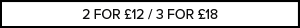 '2 voor £ 12 / 3 voor £ 18'
